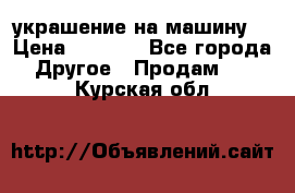 украшение на машину  › Цена ­ 2 000 - Все города Другое » Продам   . Курская обл.